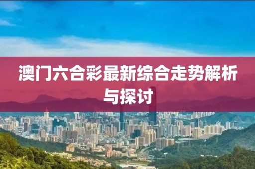澳门六合彩最新综合走势解析与探讨