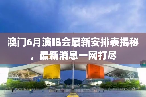 澳门6月演唱会最新安排表揭秘，最新消息一网打尽