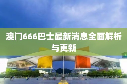 澳门666巴士最新消息全面解析与更新