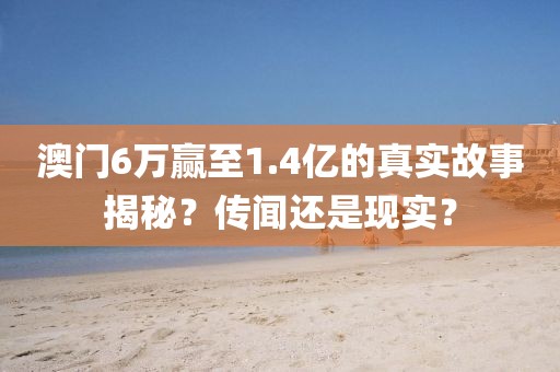 澳门6万赢至1.4亿的真实故事揭秘？传闻还是现实？