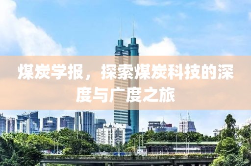 煤炭学报，探索煤炭科技的深度与广度之旅