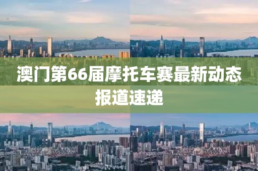 澳门第66届摩托车赛最新动态报道速递