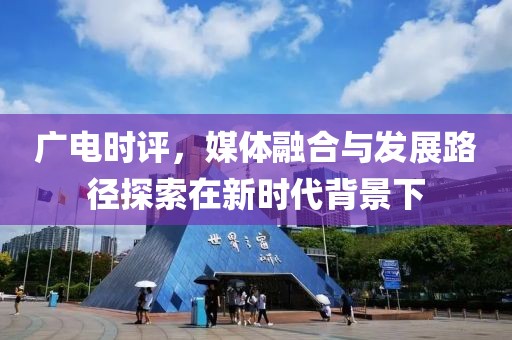 广电时评，媒体融合与发展路径探索在新时代背景下