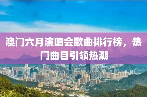 澳门六月演唱会歌曲排行榜，热门曲目引领热潮