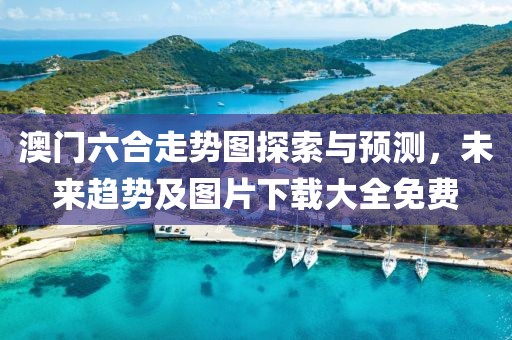澳门六合走势图探索与预测，未来趋势及图片下载大全免费