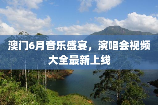 澳门6月音乐盛宴，演唱会视频大全最新上线