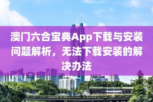 澳门六合宝典App下载与安装问题解析，无法下载安装的解决办法