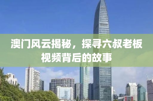 澳门风云揭秘，探寻六叔老板视频背后的故事