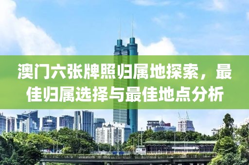 澳门六张牌照归属地探索，最佳归属选择与最佳地点分析