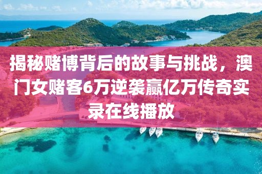 揭秘赌博背后的故事与挑战，澳门女赌客6万逆袭赢亿万传奇实录在线播放