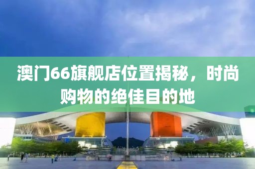 澳门66旗舰店位置揭秘，时尚购物的绝佳目的地