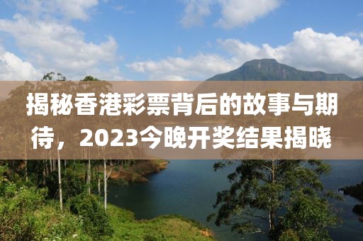 揭秘香港彩票背后的故事与期待，2023今晚开奖结果揭晓