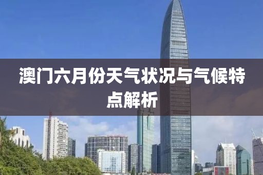 澳门六月份天气状况与气候特点解析
