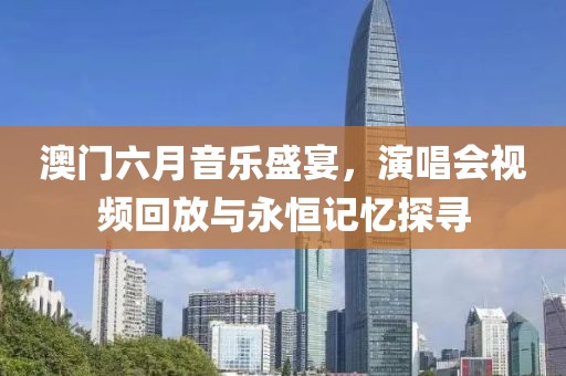 澳门六月音乐盛宴，演唱会视频回放与永恒记忆探寻