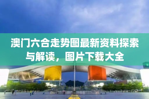 澳门六合走势图最新资料探索与解读，图片下载大全