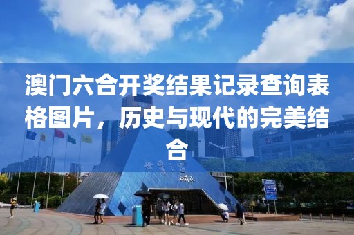 澳门六合开奖结果记录查询表格图片，历史与现代的完美结合