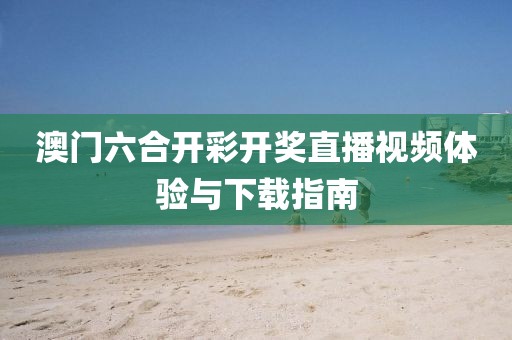 澳门六合开彩开奖直播视频体验与下载指南
