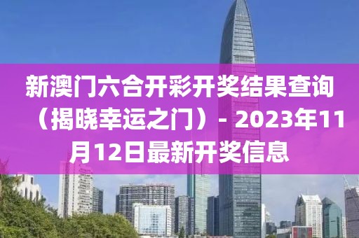 新澳门六合开彩开奖结果查询（揭晓幸运之门）- 2023年11月12日最新开奖信息
