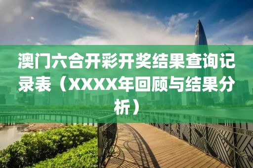 澳门六合开彩开奖结果查询记录表（XXXX年回顾与结果分析）