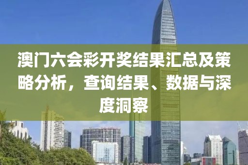 澳门六会彩开奖结果汇总及策略分析，查询结果、数据与深度洞察