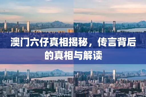 澳门六仔真相揭秘，传言背后的真相与解读