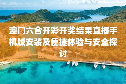 澳门六合开彩开奖结果直播手机版安装及便捷体验与安全探讨