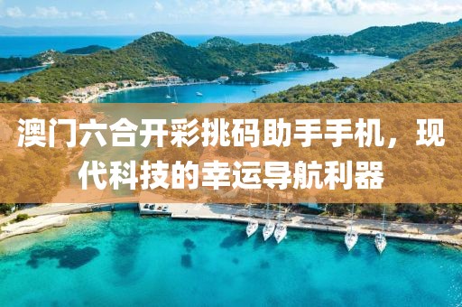 澳门六合开彩挑码助手手机，现代科技的幸运导航利器