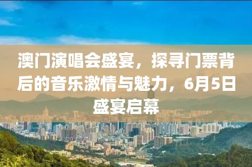 澳门演唱会盛宴，探寻门票背后的音乐激情与魅力，6月5日盛宴启幕