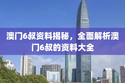 澳门6叔资料揭秘，全面解析澳门6叔的资料大全