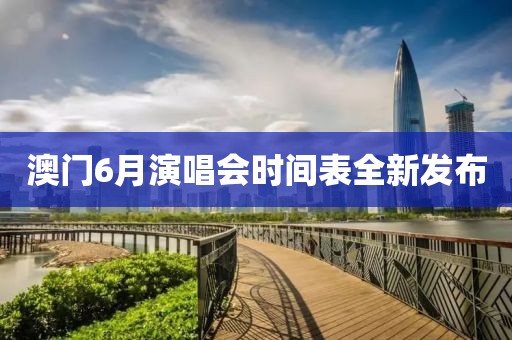 澳门6月演唱会时间表全新发布