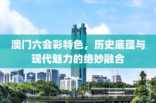 澳门六会彩特色，历史底蕴与现代魅力的绝妙融合