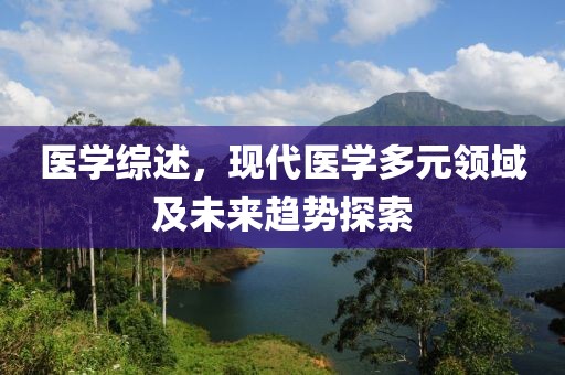 医学综述，现代医学多元领域及未来趋势探索