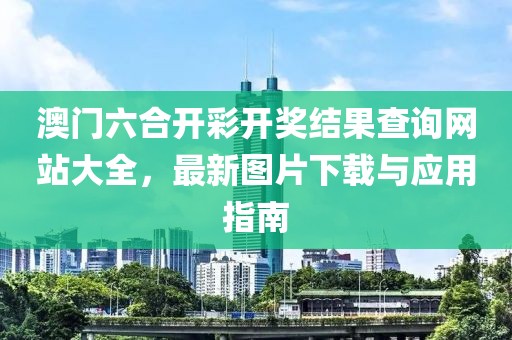 澳门六合开彩开奖结果查询网站大全，最新图片下载与应用指南