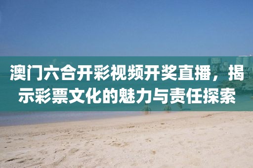 澳门六合开彩视频开奖直播，揭示彩票文化的魅力与责任探索