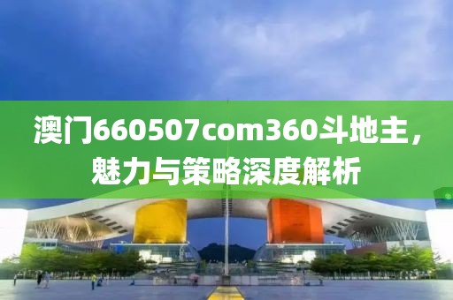 澳门660507com360斗地主，魅力与策略深度解析