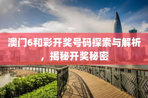澳门6和彩开奖号码探索与解析，揭秘开奖秘密