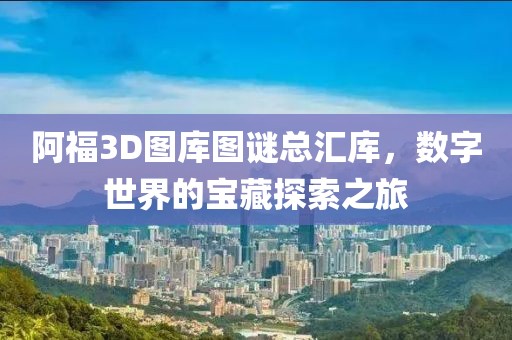 阿福3D图库图谜总汇库，数字世界的宝藏探索之旅