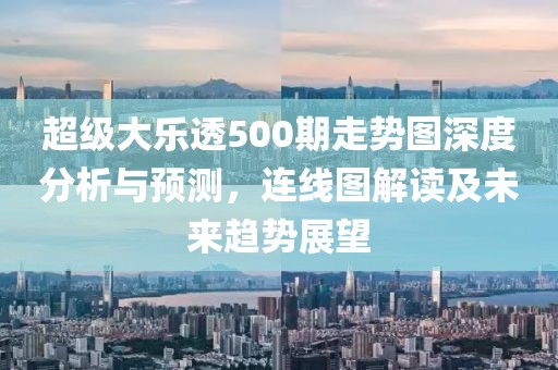 超级大乐透500期走势图深度分析与预测，连线图解读及未来趋势展望