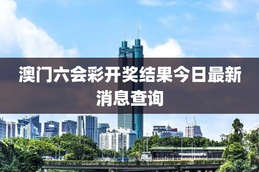 澳门六会彩开奖结果今日最新消息查询