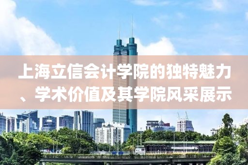 上海立信会计学院的独特魅力、学术价值及其学院风采展示