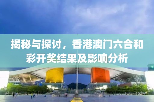 揭秘与探讨，香港澳门六合和彩开奖结果及影响分析