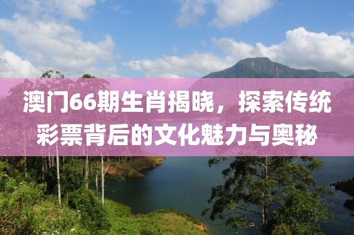 澳门66期生肖揭晓，探索传统彩票背后的文化魅力与奥秘