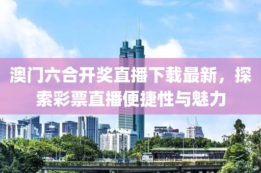 澳门六合开奖直播下载最新，探索彩票直播便捷性与魅力