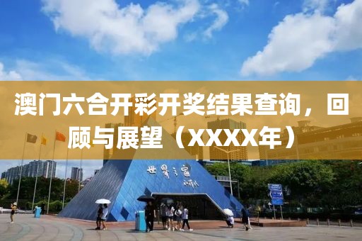 澳门六合开彩开奖结果查询，回顾与展望（XXXX年）