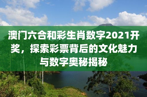 澳门六合和彩生肖数字2021开奖，探索彩票背后的文化魅力与数字奥秘揭秘