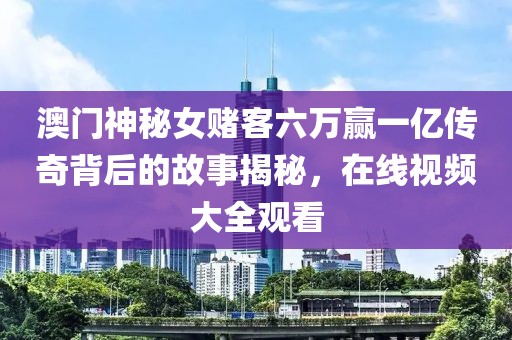 澳门神秘女赌客六万赢一亿传奇背后的故事揭秘，在线视频大全观看