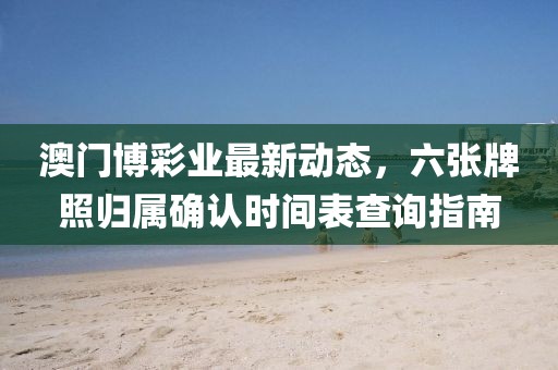 澳门博彩业最新动态，六张牌照归属确认时间表查询指南