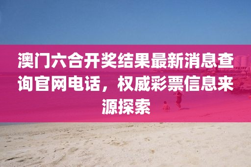 澳门六合开奖结果最新消息查询官网电话，权威彩票信息来源探索