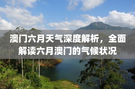澳门六月天气深度解析，全面解读六月澳门的气候状况
