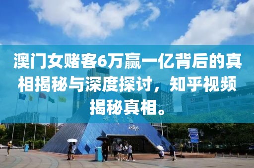 澳门女赌客6万赢一亿背后的真相揭秘与深度探讨，知乎视频揭秘真相。